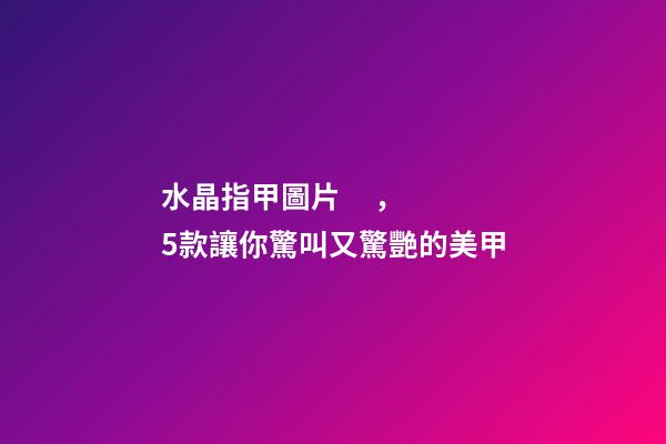 水晶指甲圖片，5款讓你驚叫又驚艷的美甲-第1張-觀點-玄機派